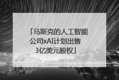 马斯克的人工智能公司xAI计划出售3亿美元股权