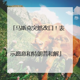 马斯克突然改口！表示愿意和特朗普和解