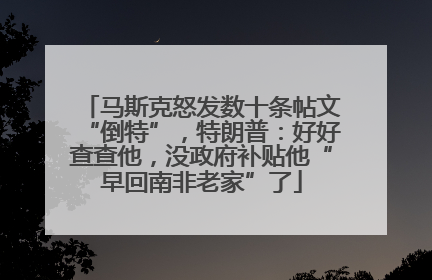 马斯克怒发数十条帖文“倒特”，特朗普：好好查查他，没政府补贴他“早回南非老家”了