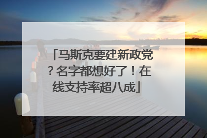 马斯克要建新政党？名字都想好了！在线支持率超八成