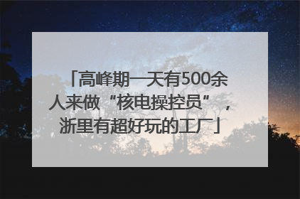 高峰期一天有500余人来做“核电操控员”，浙里有超好玩的工厂