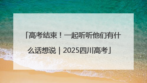 高考结束！一起听听他们有什么话想说｜2025四川高考