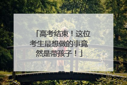 高考结束！这位考生最想做的事竟然是带孩子！