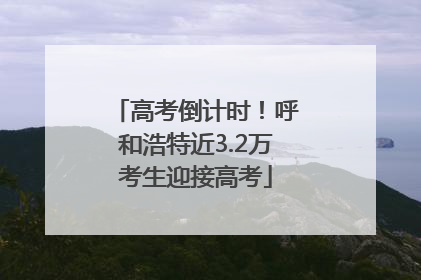 高考倒计时！呼和浩特近3.2万考生迎接高考
