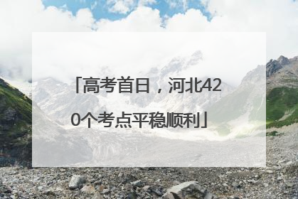 高考首日，河北420个考点平稳顺利