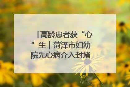 高龄患者获“心”生｜菏泽市妇幼院先心病介入封堵术实现技术突破