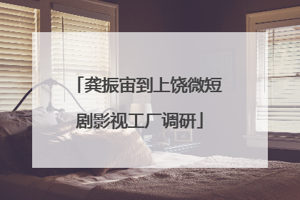 龚振宙到上饶微短剧影视工厂调研