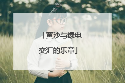 黄沙与绿电交汇的乐章