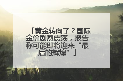 黄金转向了？国际金价剧烈震荡，报告称可能即将迎来“最后的辉煌”