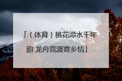 （体育）桃花潭水千年韵 龙舟竞渡寄乡情