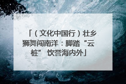 （文化中国行）壮乡狮舞闯南洋：脚踏“云桩” 饮誉海内外