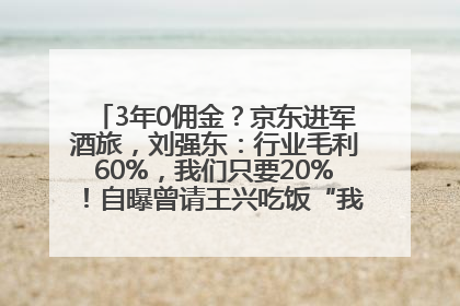 3年0佣金？京东进军酒旅，刘强东：行业毛利60%，我们只要20%！自曝曾请王兴吃饭“我要做外卖了”