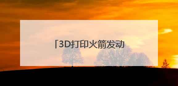 3D打印火箭发动机 我国民企把成本砍到十分之一