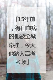 15年前，得白血病的他被全城牵挂，今天他踏入高考考场