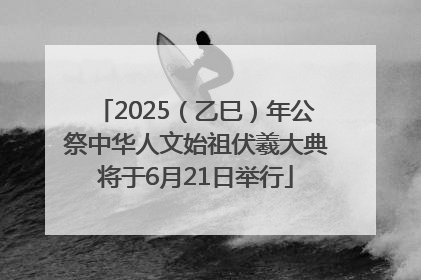 2025（乙巳）年公祭中华人文始祖伏羲大典将于6月21日举行