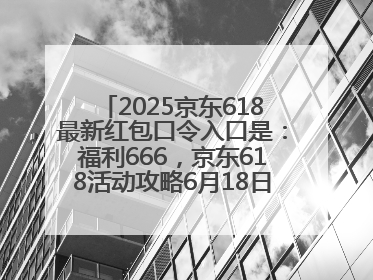 2025京东618最新红包口令入口是：福利666，京东618活动攻略6月18日下单最优惠