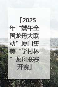 2025年“端午全国龙舟大联动”厦门集美“学村杯”龙舟联赛开赛