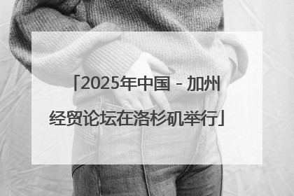 2025年中国－加州经贸论坛在洛杉矶举行