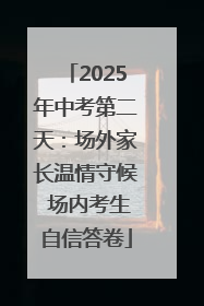 2025年中考第二天：场外家长温情守候 场内考生自信答卷