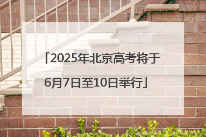 2025年北京高考将于6月7日至10日举行