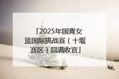 2025年国青女篮国际挑战赛（十堰赛区）圆满收官