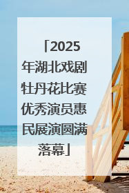 2025年湖北戏剧牡丹花比赛优秀演员惠民展演圆满落幕