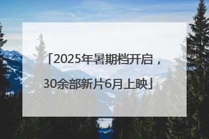 2025年暑期档开启，30余部新片6月上映