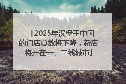 2025年汉堡王中国的门店总数将下降，新店将开在一、二线城市