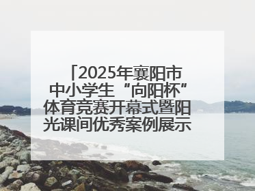 2025年襄阳市中小学生“向阳杯”体育竞赛开幕式暨阳光课间优秀案例展示活动举行