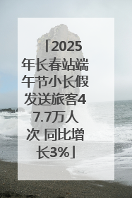 2025年长春站端午节小长假发送旅客47.7万人次 同比增长3%