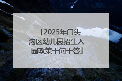 2025年门头沟区幼儿园招生入园政策十问十答