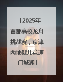 2025年首都高校龙舟挑战赛，京津两地健儿竞速门城湖
