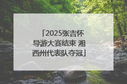 2025张吉怀导游大赛结束 湘西州代表队夺冠
