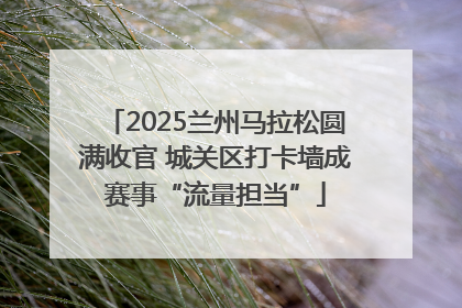 2025兰州马拉松圆满收官 城关区打卡墙成赛事“流量担当”