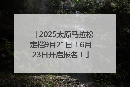 2025太原马拉松定档9月21日！6月23日开启报名！