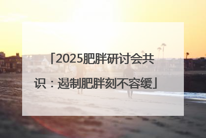 2025肥胖研讨会共识：遏制肥胖刻不容缓