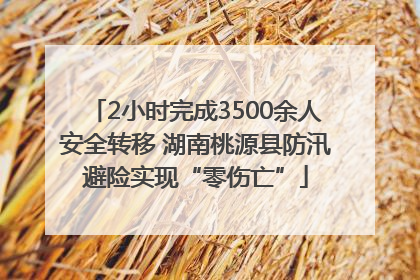 2小时完成3500余人安全转移 湖南桃源县防汛避险实现“零伤亡”