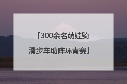 300余名萌娃骑滑步车助阵环青赛