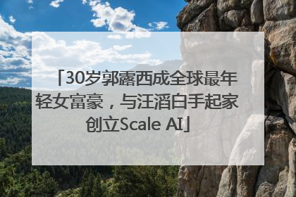 30岁郭露西成全球最年轻女富豪，与汪滔白手起家创立Scale AI