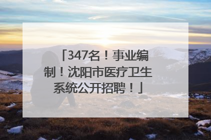 347名！事业编制！沈阳市医疗卫生系统公开招聘！