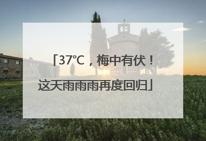 37℃，梅中有伏！这天雨雨雨再度回归