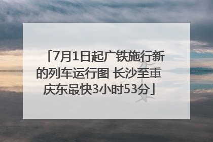 7月1日起广铁施行新的列车运行图 长沙至重庆东最快3小时53分