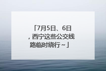 7月5日、6日，西宁这些公交线路临时绕行～