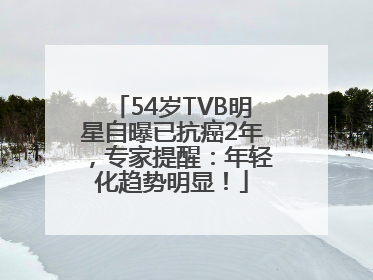 54岁TVB明星自曝已抗癌2年，专家提醒：年轻化趋势明显！