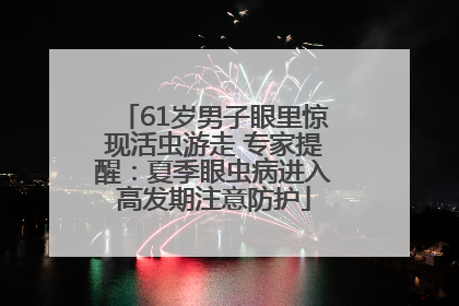 61岁男子眼里惊现活虫游走 专家提醒：夏季眼虫病进入高发期注意防护