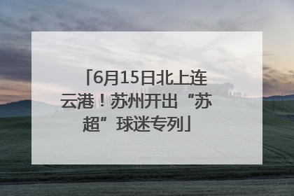 6月15日北上连云港！苏州开出“苏超”球迷专列
