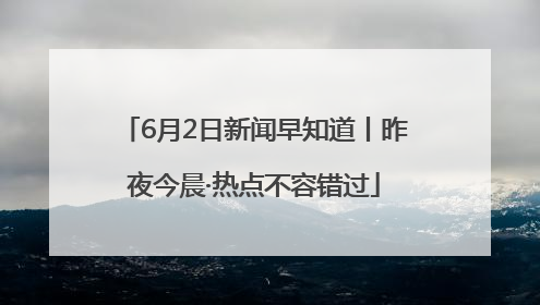 6月2日新闻早知道丨昨夜今晨·热点不容错过