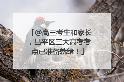 @高三考生和家长，昌平区三大高考考点已准备就绪！