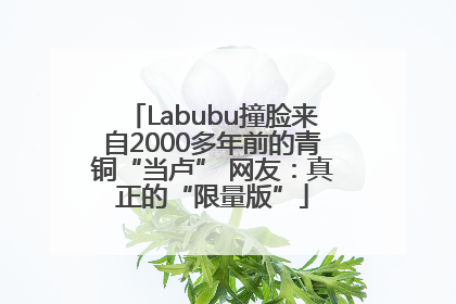Labubu撞脸来自2000多年前的青铜“当卢” 网友：真正的“限量版”