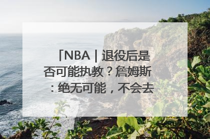 NBA｜退役后是否可能执教？詹姆斯：绝无可能，不会去执教任何球队